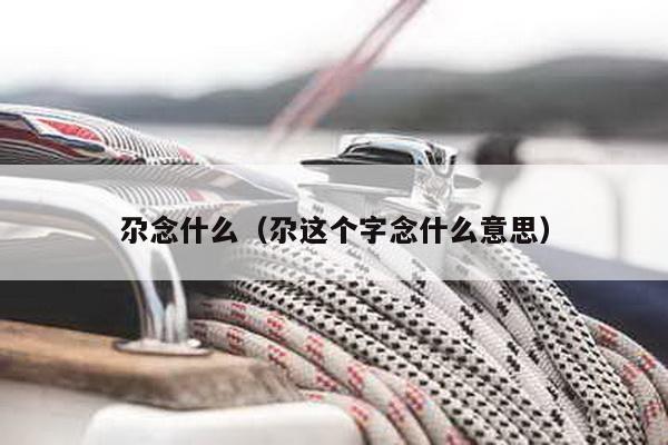 尕念什么（尕这个字念什么意思）