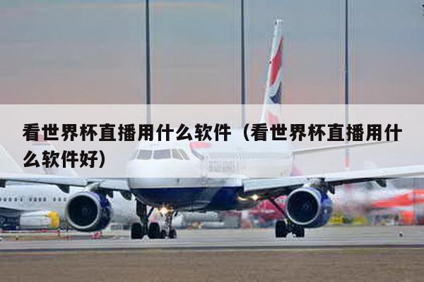 看世界杯直播用什么软件（看世界杯直播用什么软件好）