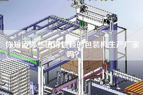 你知道哪些值得信赖的包装机生产厂家吗？