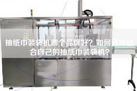 抽纸巾装袋机哪个品牌好？如何选择适合自己的抽纸巾装袋机？