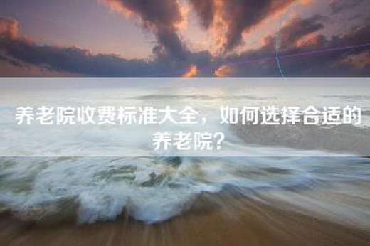 养老院收费标准大全，如何选择合适的养老院？