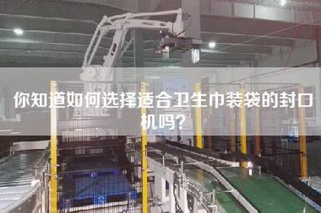 你知道如何选择适合卫生巾装袋的封口机吗？