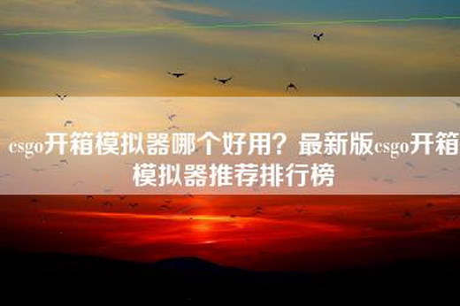 csgo开箱模拟器哪个好用？最新版csgo开箱模拟器推荐排行榜