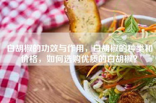 白胡椒的功效与作用，白胡椒的种类和价格，如何选购优质的白胡椒？