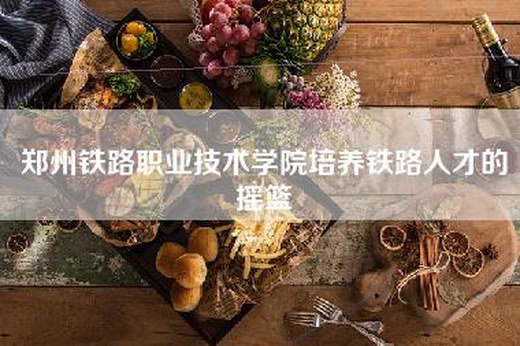 郑州铁路职业技术学院培养铁路人才的摇篮