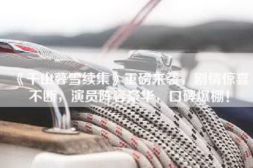 《千山暮雪续集》重磅来袭，剧情惊喜不断，演员阵容豪华，口碑爆棚！