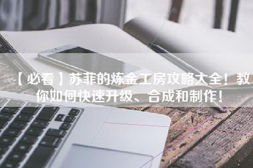 【必看】苏菲的炼金工房攻略大全！教你如何快速升级、合成和制作！