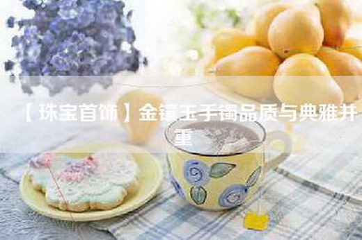 【珠宝首饰】金镶玉手镯品质与典雅并重