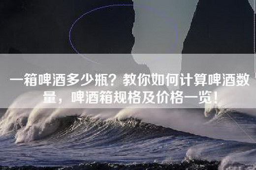 一箱啤酒多少瓶？教你如何计算啤酒数量，啤酒箱规格及价格一览！