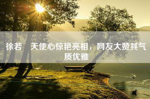 徐若瑄天使心惊艳亮相，网友大赞其气质优雅