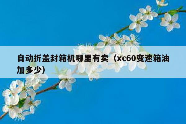 自动折盖封箱机哪里有卖（xc60变速箱油加多少）