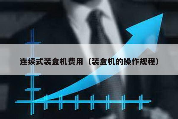 连续式装盒机费用（装盒机的操作规程）