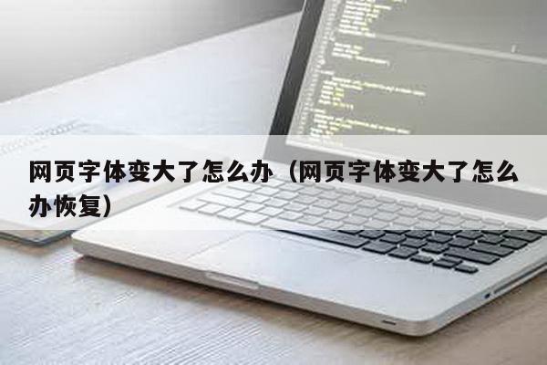 网页字体变大了怎么办（网页字体变大了怎么办恢复）