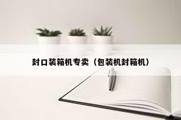 封口装箱机专卖（包装机封箱机）
