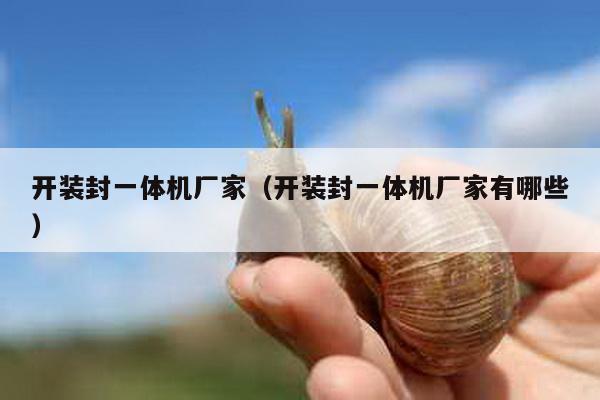 开装封一体机厂家（开装封一体机厂家有哪些）