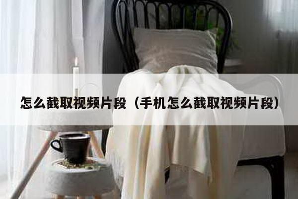 怎么截取视频片段（手机怎么截取视频片段）