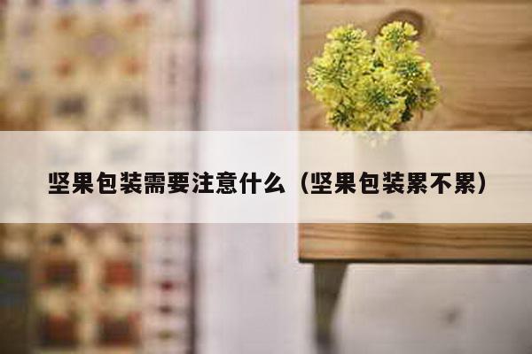 坚果包装需要注意什么（坚果包装累不累）