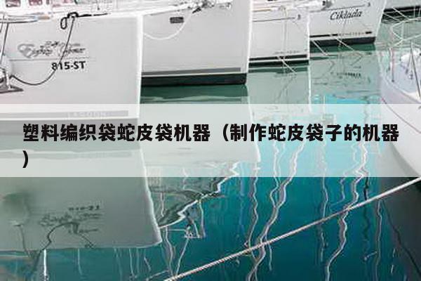 塑料编织袋蛇皮袋机器（制作蛇皮袋子的机器）