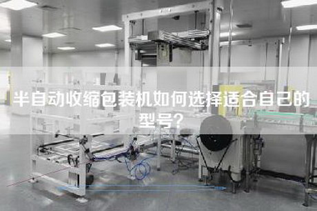 半自动收缩包装机如何选择适合自己的型号？