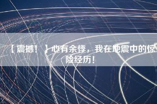 【震撼！】心有余悸，我在地震中的惊险经历！
