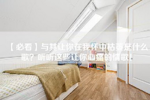 【必看】与其让你在我怀中枯萎是什么歌？听听这些让你心痛的情歌！