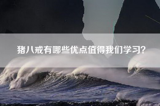 猪八戒有哪些优点值得我们学习？