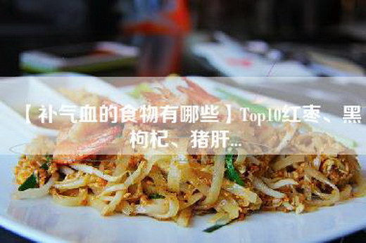 【补气血的食物有哪些】Top10红枣、黑枸杞、猪肝...