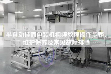 半自动挂面包装机视频教程操作步骤、维护保养及常见故障排除