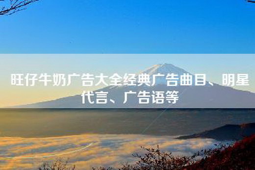旺仔牛奶广告大全经典广告曲目、明星代言、广告语等