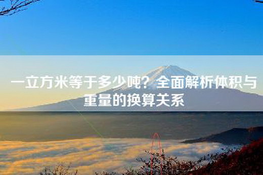 一立方米等于多少吨？全面解析体积与重量的换算关系