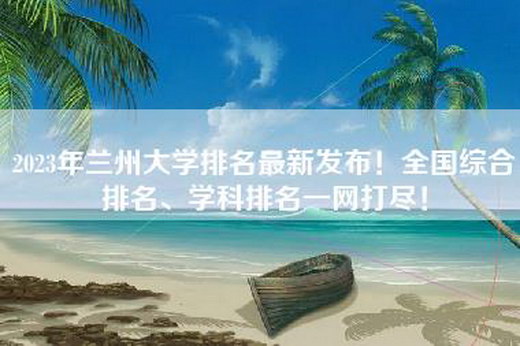 2023年兰州大学排名最新发布！全国综合排名、学科排名一网打尽！
