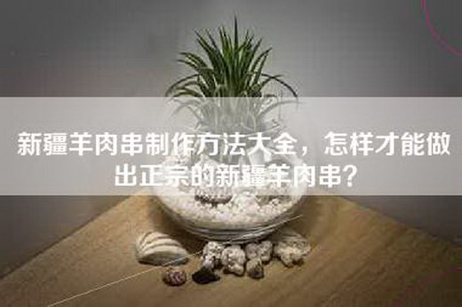 新疆羊肉串制作方法大全，怎样才能做出正宗的新疆羊肉串？