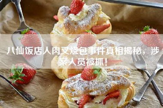 八仙饭店人肉叉烧包事件真相揭秘，涉案人员被抓！