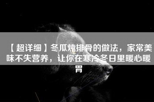 【超详细】冬瓜炖排骨的做法，家常美味不失营养，让你在寒冷冬日里暖心暖胃