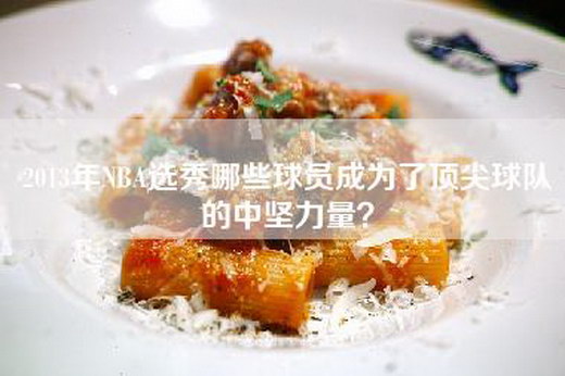 2013年NBA选秀哪些球员成为了顶尖球队的中坚力量？