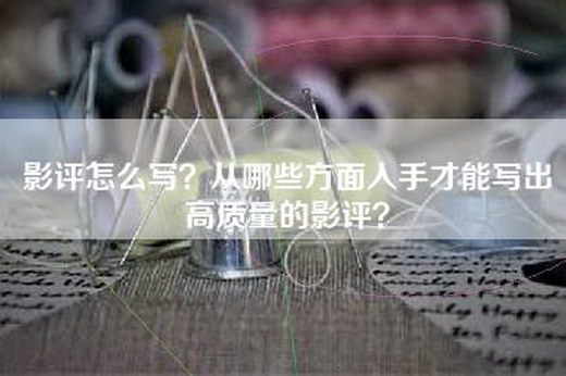 影评怎么写？从哪些方面入手才能写出高质量的影评？