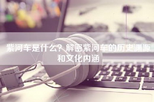 紫河车是什么？解密紫河车的历史渊源和文化内涵