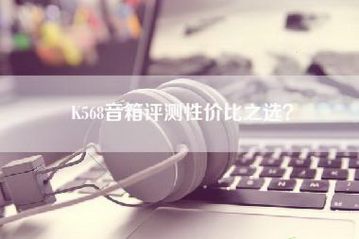 K568音箱评测性价比之选？