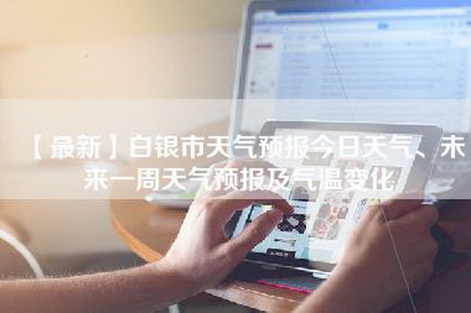 【最新】白银市天气预报今日天气、未来一周天气预报及气温变化
