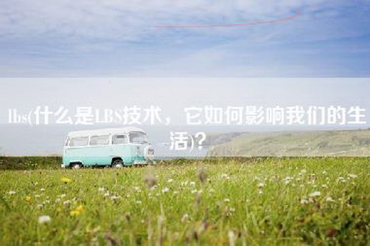 lbs(什么是LBS技术，它如何影响我们的生活)？