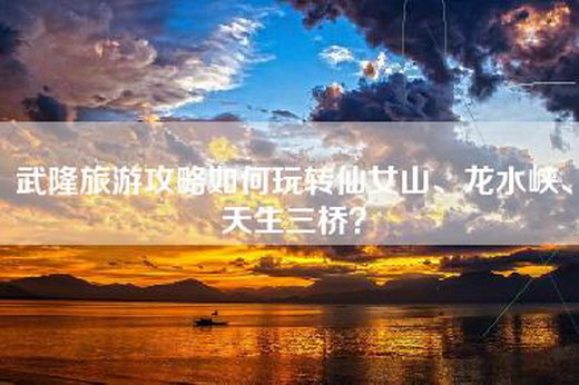 武隆旅游攻略如何玩转仙女山、龙水峡、天生三桥？