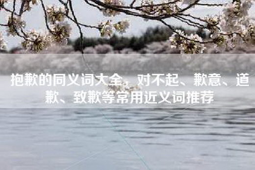 抱歉的同义词大全，对不起、歉意、道歉、致歉等常用近义词推荐