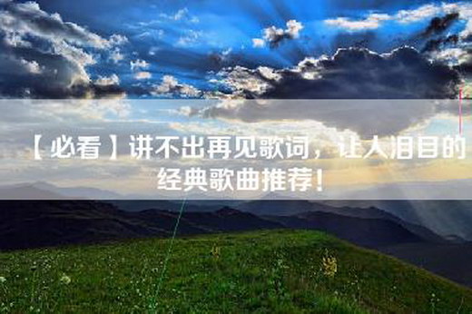 【必看】讲不出再见歌词，让人泪目的经典歌曲推荐！