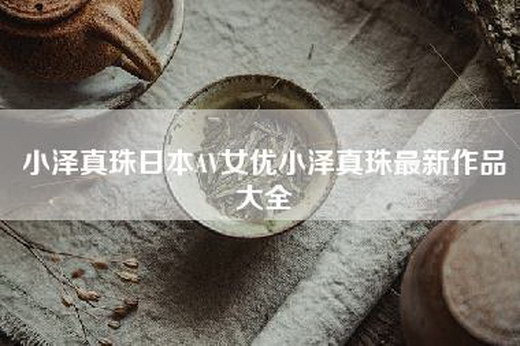 小泽真珠日本AV女优小泽真珠最新作品大全