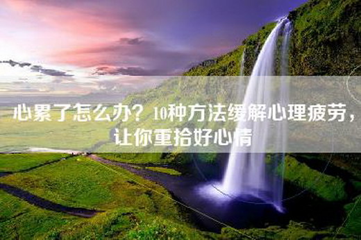 心累了怎么办？10种方法缓解心理疲劳，让你重拾好心情