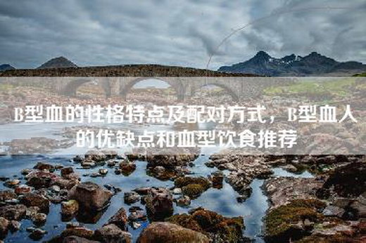 B型血的性格特点及配对方式，B型血人的优缺点和血型饮食推荐