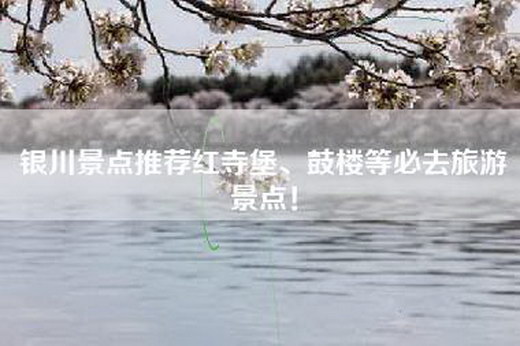 银川景点推荐红寺堡、鼓楼等必去旅游景点！