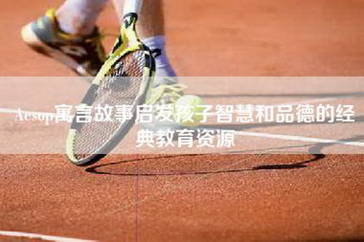 Aesop寓言故事启发孩子智慧和品德的经典教育资源