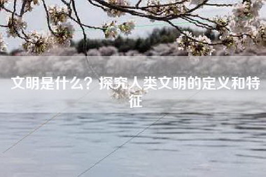 文明是什么？探究人类文明的定义和特征