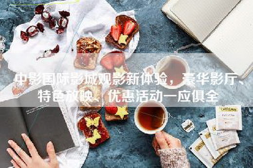 中影国际影城观影新体验，豪华影厅、特色放映、优惠活动一应俱全
